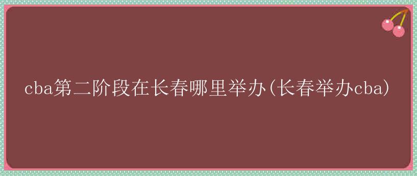 cba第二阶段在长春哪里举办(长春举办cba)