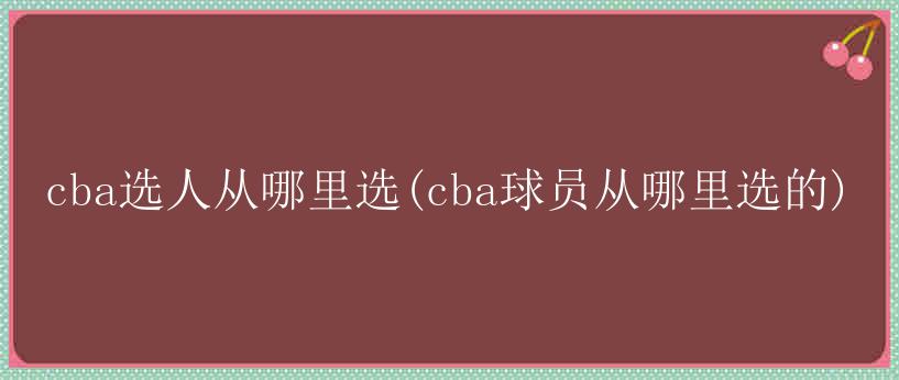 cba选人从哪里选(cba球员从哪里选的)