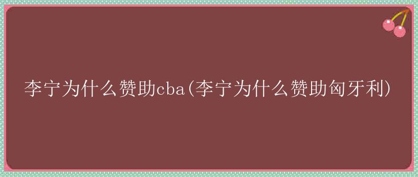 李宁为什么赞助cba(李宁为什么赞助匈牙利)