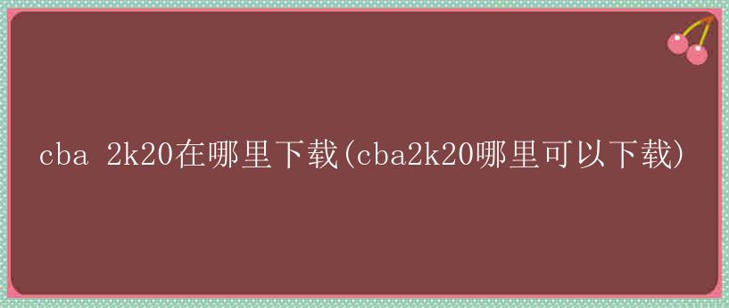 cba 2k20在哪里下载(cba2k20哪里可以下载)