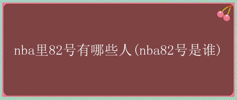 nba里82号有哪些人(nba82号是谁)