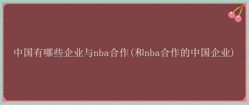 中国有哪些企业与nba合作(和nba合作的中国企业)