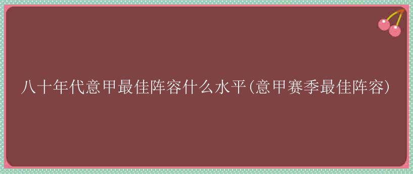 八十年代意甲最佳阵容什么水平(意甲赛季最佳阵容)