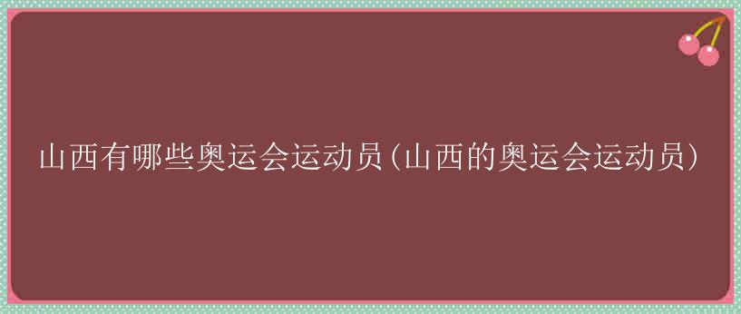 山西有哪些奥运会运动员(山西的奥运会运动员)