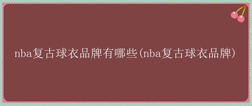 nba复古球衣品牌有哪些(nba复古球衣品牌)