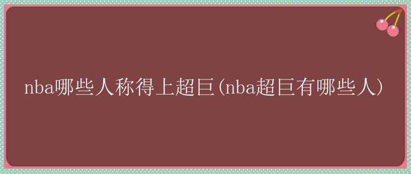 nba哪些人称得上超巨(nba超巨有哪些人)