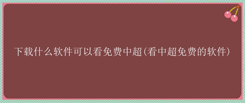 下载什么软件可以看免费中超(看中超免费的软件)