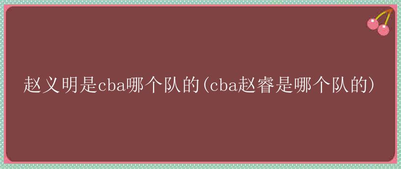 赵义明是cba哪个队的(cba赵睿是哪个队的)