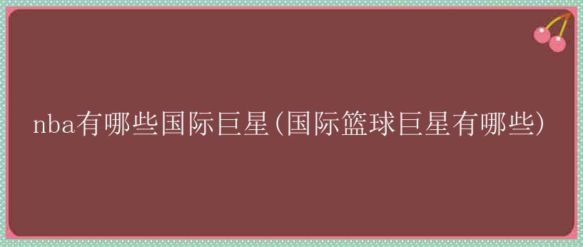 nba有哪些国际巨星(国际篮球巨星有哪些)