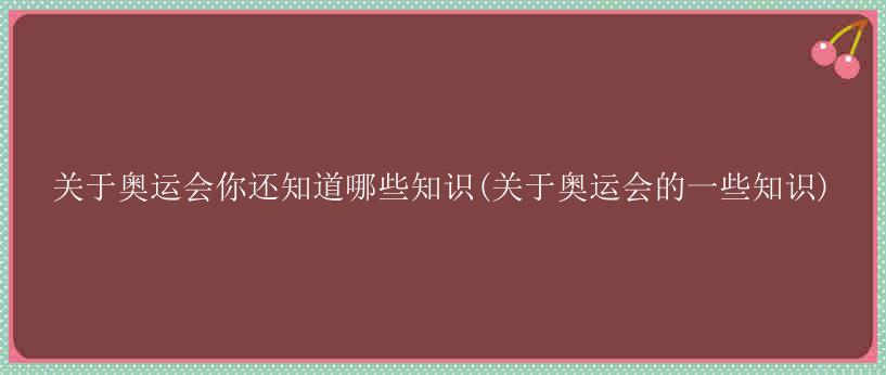 关于奥运会你还知道哪些知识(关于奥运会的一些知识)