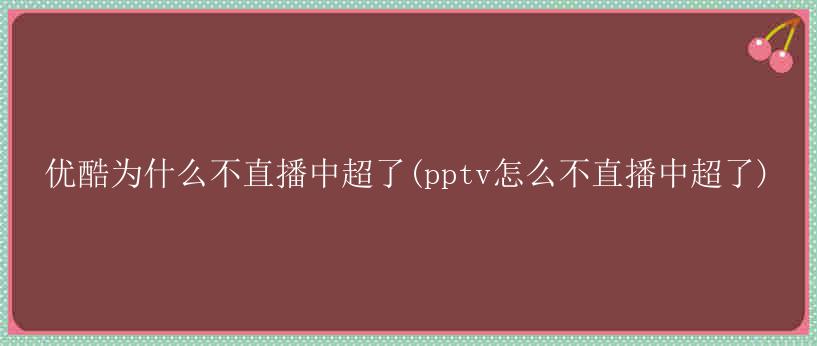 优酷为什么不直播中超了(pptv怎么不直播中超了)