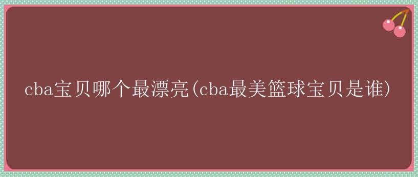 cba宝贝哪个最漂亮(cba最美篮球宝贝是谁)