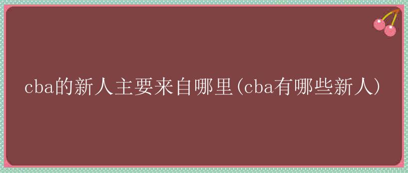 cba的新人主要来自哪里(cba有哪些新人)