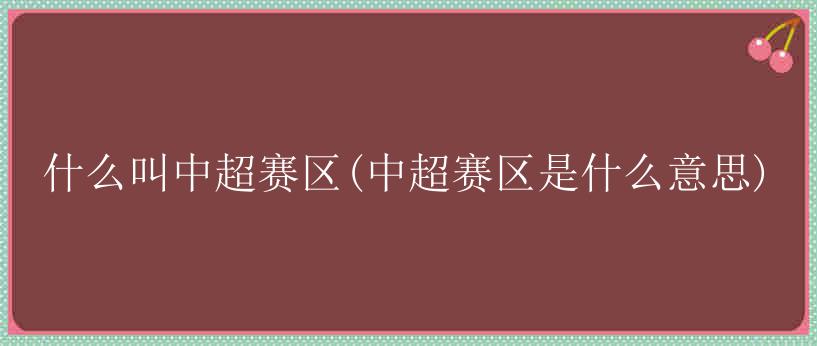 什么叫中超赛区(中超赛区是什么意思)