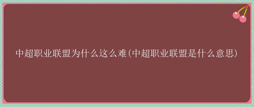 中超职业联盟为什么这么难(中超职业联盟是什么意思)