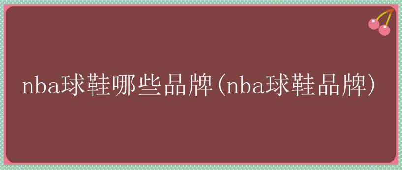 nba球鞋哪些品牌(nba球鞋品牌)