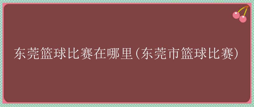 东莞篮球比赛在哪里(东莞市篮球比赛)