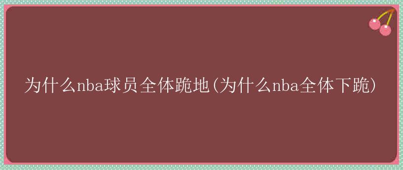 为什么nba球员全体跪地(为什么nba全体下跪)