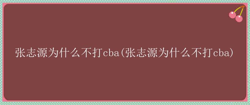 张志源为什么不打cba(张志源为什么不打cba)