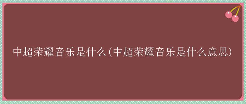 中超荣耀音乐是什么(中超荣耀音乐是什么意思)