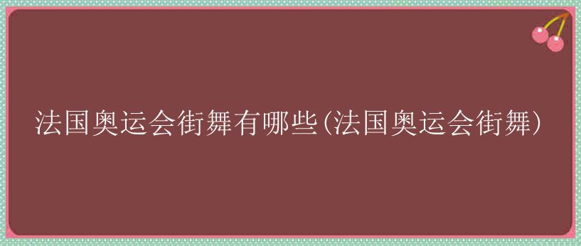 法国奥运会街舞有哪些(法国奥运会街舞)