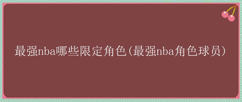 最强nba哪些限定角色(最强nba角色球员)