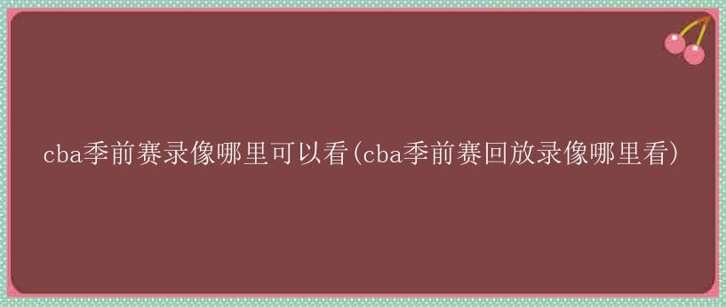 cba季前赛录像哪里可以看(cba季前赛回放录像哪里看)