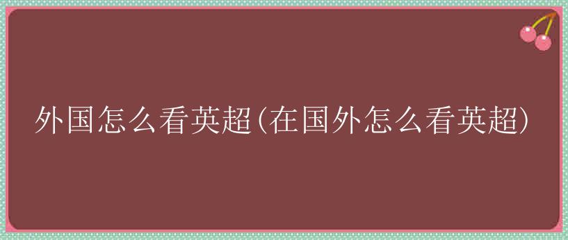 外国怎么看英超(在国外怎么看英超)