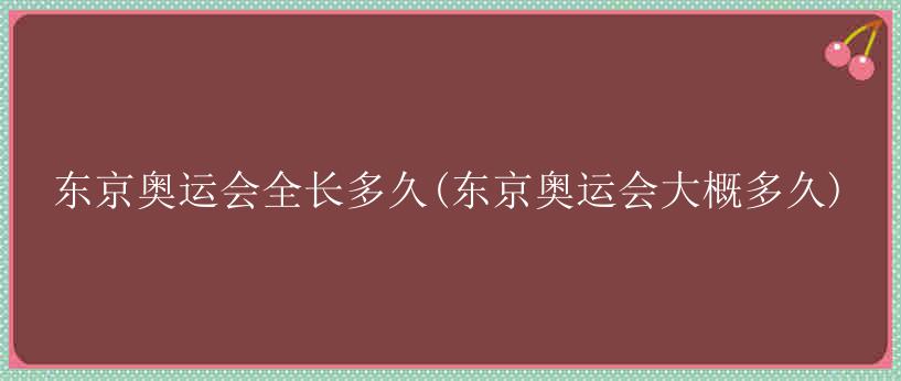 东京奥运会全长多久(东京奥运会大概多久)