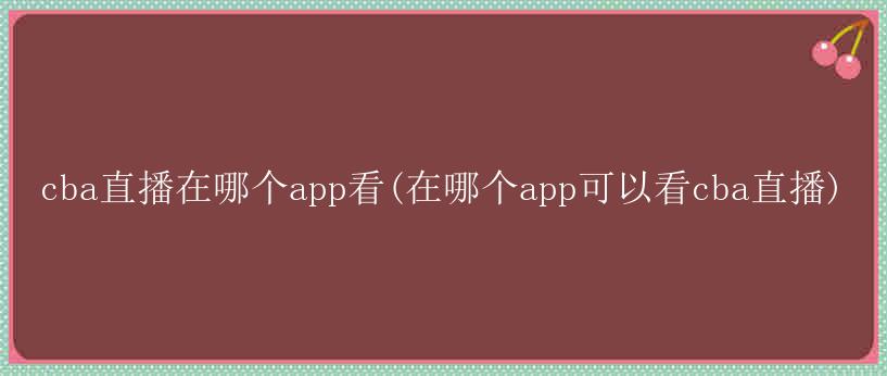 cba直播在哪个app看(在哪个app可以看cba直播)