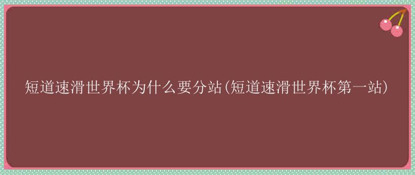 短道速滑世界杯为什么要分站(短道速滑世界杯第一站)