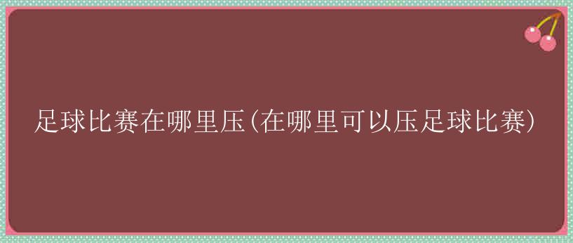 足球比赛在哪里压(在哪里可以压足球比赛)