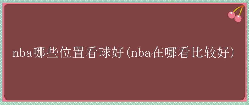 nba哪些位置看球好(nba在哪看比较好)