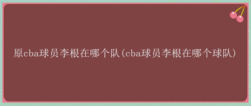 原cba球员李根在哪个队(cba球员李根在哪个球队)