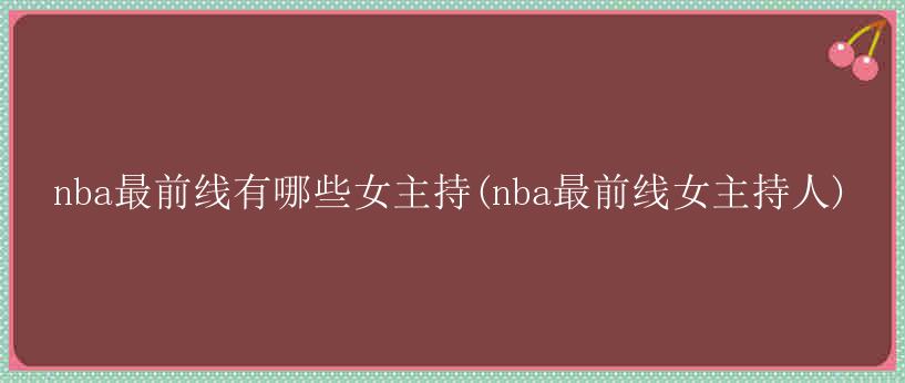 nba最前线有哪些女主持(nba最前线女主持人)