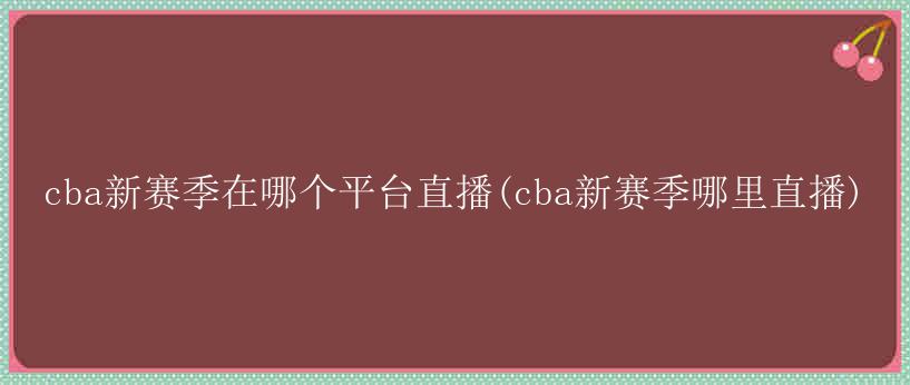 cba新赛季在哪个平台直播(cba新赛季哪里直播)