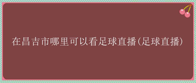 在昌吉市哪里可以看足球直播(足球直播)