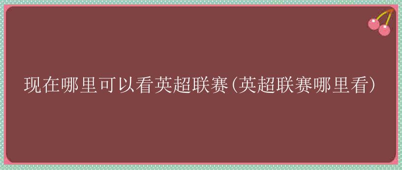 现在哪里可以看英超联赛(英超联赛哪里看)