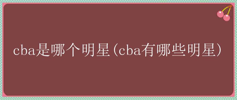 cba是哪个明星(cba有哪些明星)