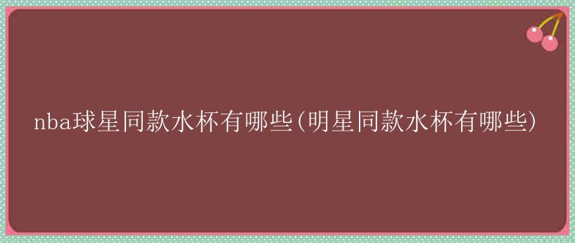 nba球星同款水杯有哪些(明星同款水杯有哪些)