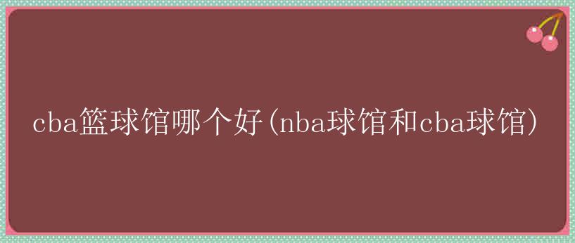 cba篮球馆哪个好(nba球馆和cba球馆)