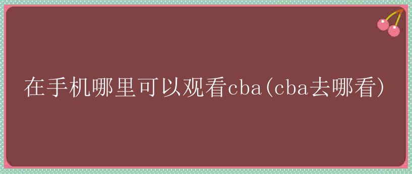 在手机哪里可以观看cba(cba去哪看)