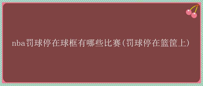 nba罚球停在球框有哪些比赛(罚球停在篮筐上)