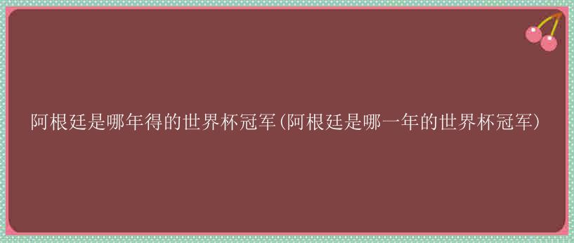 阿根廷是哪年得的世界杯冠军(阿根廷是哪一年的世界杯冠军)