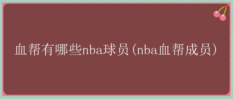 血帮有哪些nba球员(nba血帮成员)