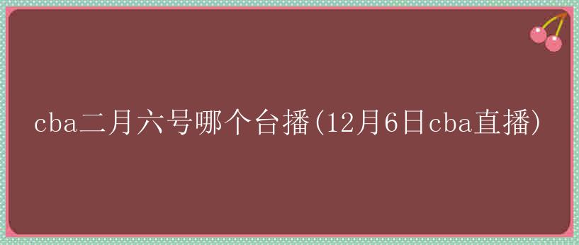 cba二月六号哪个台播(12月6日cba直播)