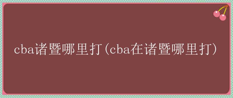 cba诸暨哪里打(cba在诸暨哪里打)