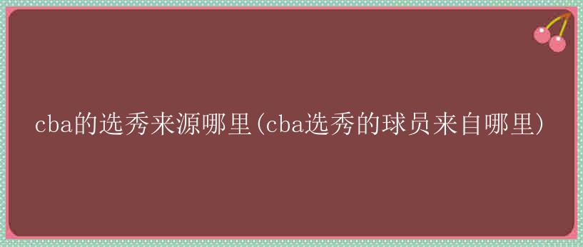 cba的选秀来源哪里(cba选秀的球员来自哪里)