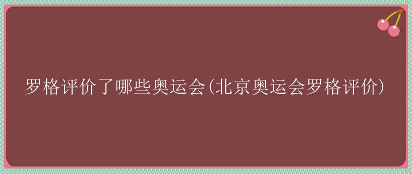 罗格评价了哪些奥运会(北京奥运会罗格评价)