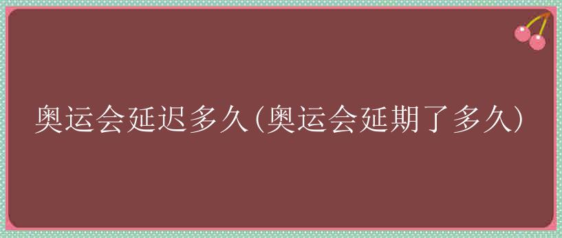 奥运会延迟多久(奥运会延期了多久)